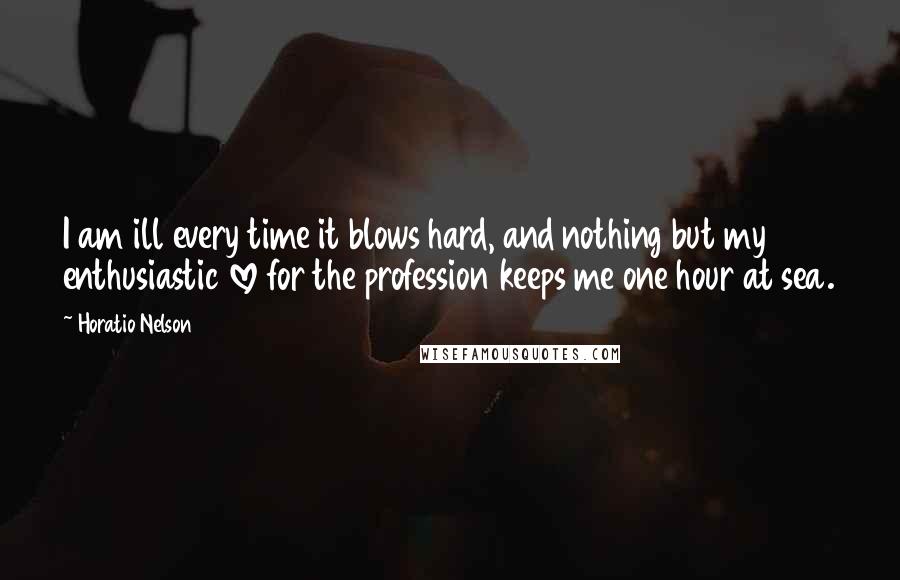 Horatio Nelson Quotes: I am ill every time it blows hard, and nothing but my enthusiastic love for the profession keeps me one hour at sea.