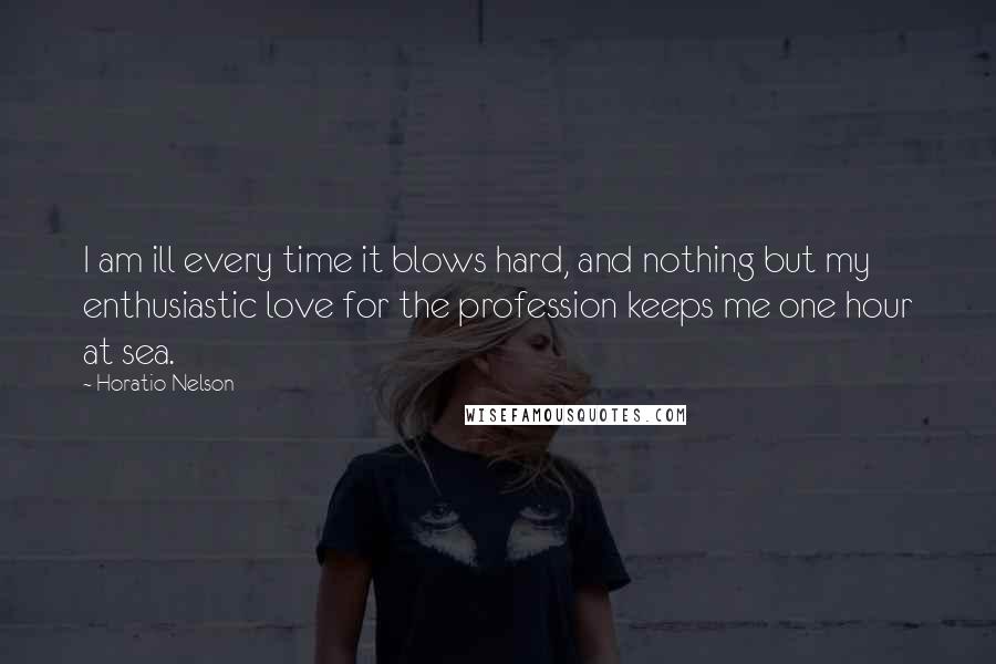 Horatio Nelson Quotes: I am ill every time it blows hard, and nothing but my enthusiastic love for the profession keeps me one hour at sea.