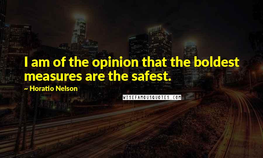 Horatio Nelson Quotes: I am of the opinion that the boldest measures are the safest.