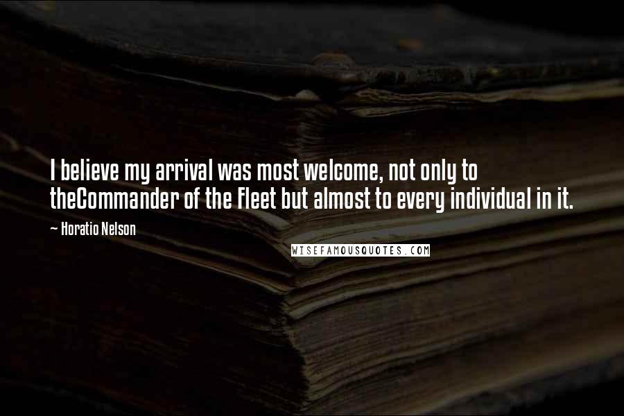 Horatio Nelson Quotes: I believe my arrival was most welcome, not only to theCommander of the Fleet but almost to every individual in it.