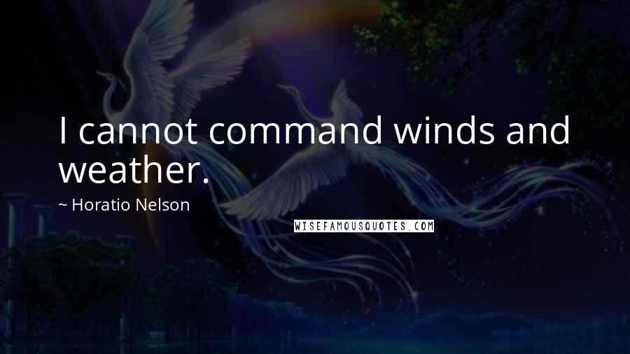 Horatio Nelson Quotes: I cannot command winds and weather.