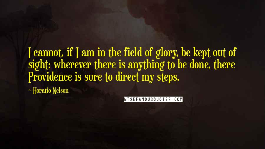 Horatio Nelson Quotes: I cannot, if I am in the field of glory, be kept out of sight: wherever there is anything to be done, there Providence is sure to direct my steps.