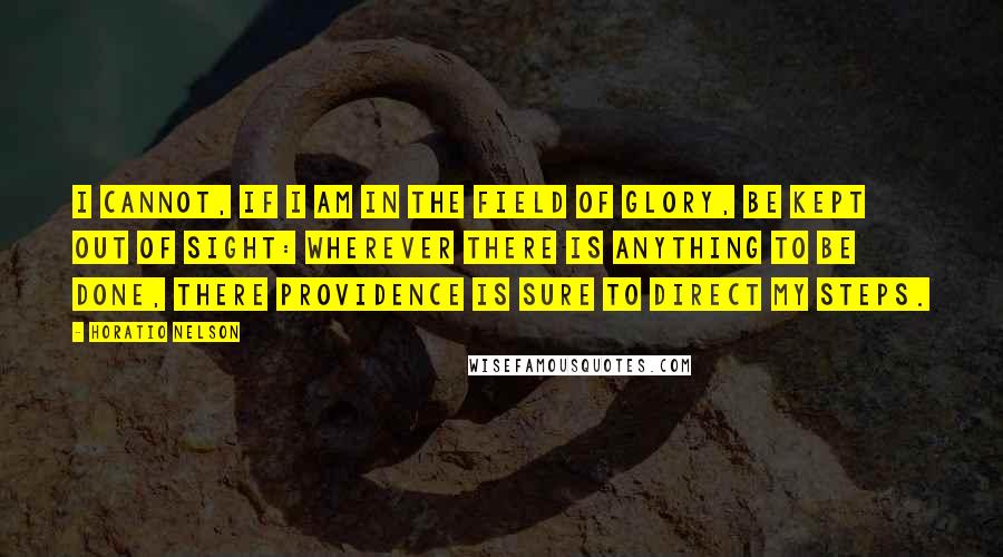 Horatio Nelson Quotes: I cannot, if I am in the field of glory, be kept out of sight: wherever there is anything to be done, there Providence is sure to direct my steps.