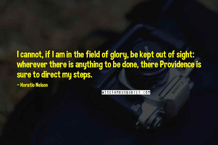 Horatio Nelson Quotes: I cannot, if I am in the field of glory, be kept out of sight: wherever there is anything to be done, there Providence is sure to direct my steps.