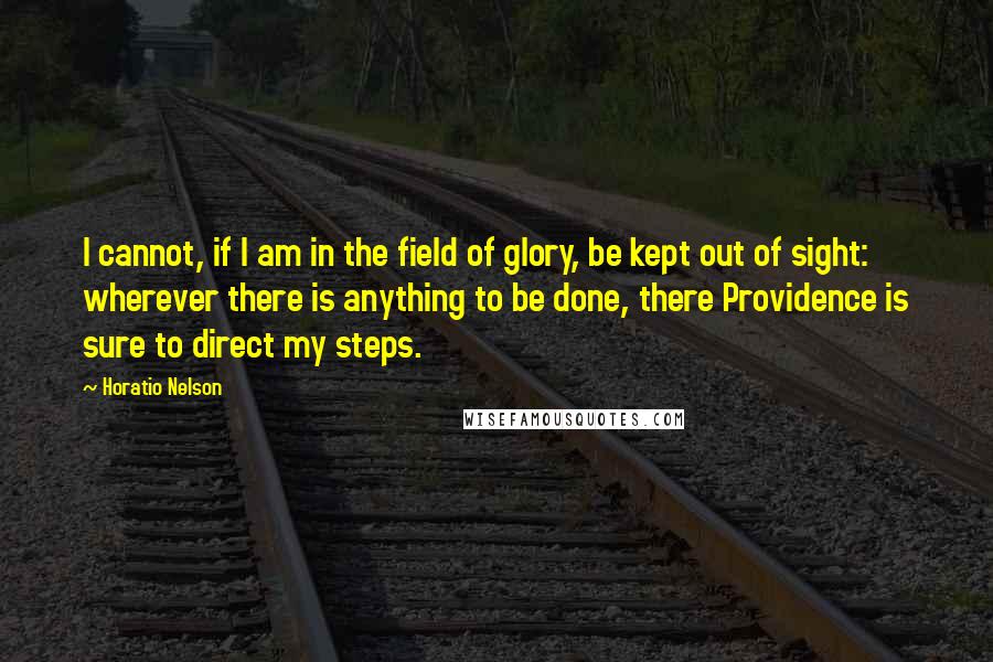 Horatio Nelson Quotes: I cannot, if I am in the field of glory, be kept out of sight: wherever there is anything to be done, there Providence is sure to direct my steps.