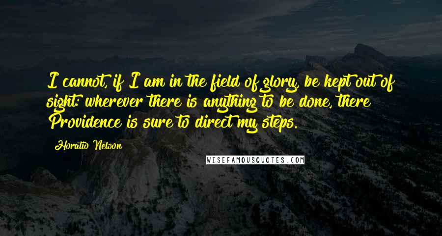 Horatio Nelson Quotes: I cannot, if I am in the field of glory, be kept out of sight: wherever there is anything to be done, there Providence is sure to direct my steps.