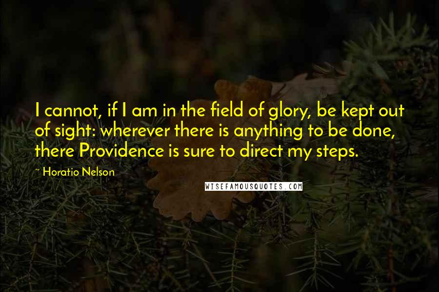 Horatio Nelson Quotes: I cannot, if I am in the field of glory, be kept out of sight: wherever there is anything to be done, there Providence is sure to direct my steps.