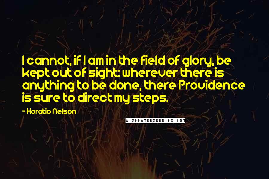 Horatio Nelson Quotes: I cannot, if I am in the field of glory, be kept out of sight: wherever there is anything to be done, there Providence is sure to direct my steps.