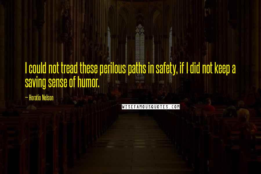 Horatio Nelson Quotes: I could not tread these perilous paths in safety, if I did not keep a saving sense of humor.