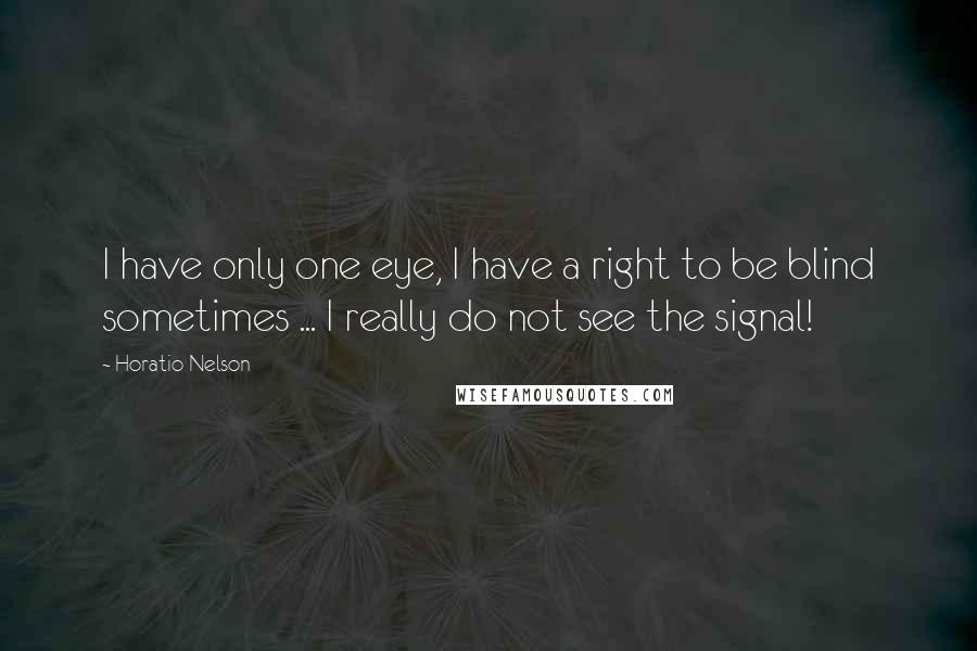 Horatio Nelson Quotes: I have only one eye, I have a right to be blind sometimes ... I really do not see the signal!