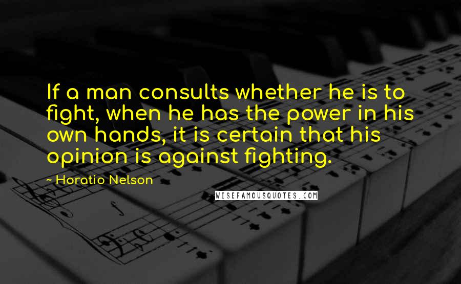 Horatio Nelson Quotes: If a man consults whether he is to fight, when he has the power in his own hands, it is certain that his opinion is against fighting.