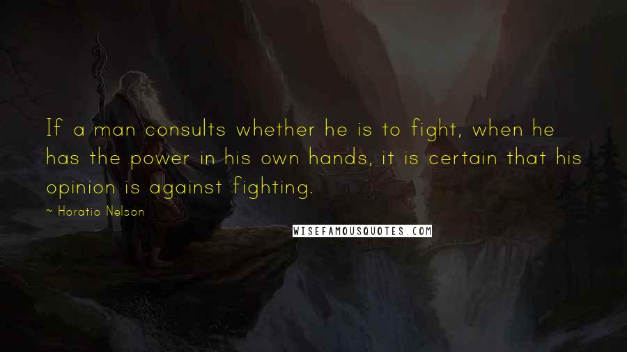 Horatio Nelson Quotes: If a man consults whether he is to fight, when he has the power in his own hands, it is certain that his opinion is against fighting.