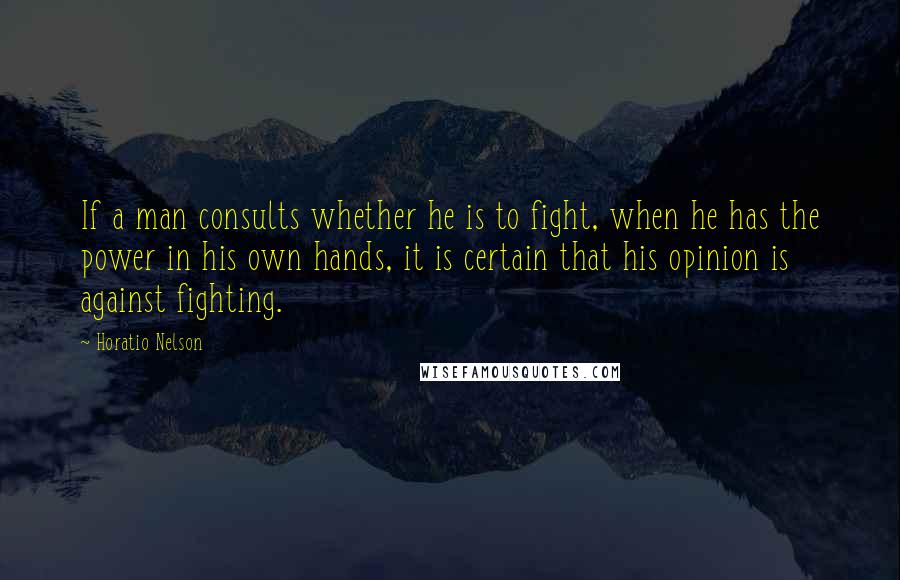 Horatio Nelson Quotes: If a man consults whether he is to fight, when he has the power in his own hands, it is certain that his opinion is against fighting.