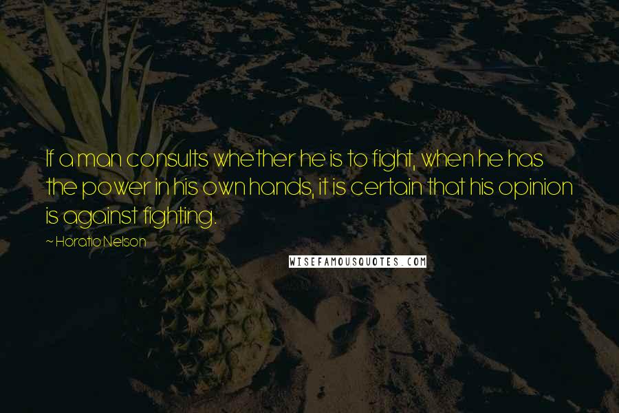 Horatio Nelson Quotes: If a man consults whether he is to fight, when he has the power in his own hands, it is certain that his opinion is against fighting.