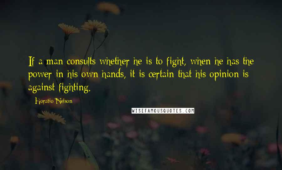 Horatio Nelson Quotes: If a man consults whether he is to fight, when he has the power in his own hands, it is certain that his opinion is against fighting.