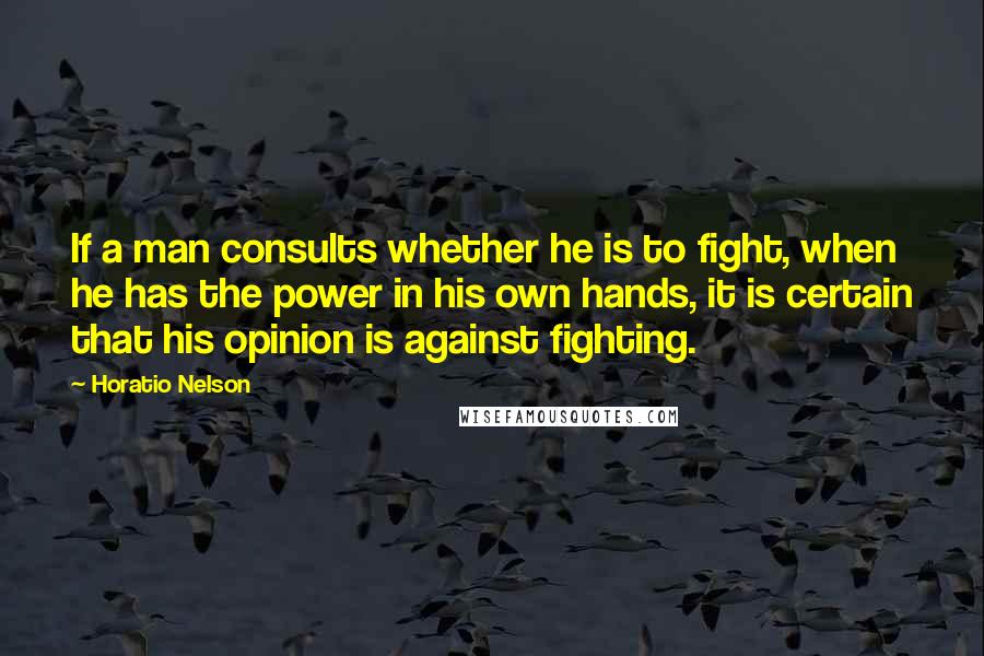 Horatio Nelson Quotes: If a man consults whether he is to fight, when he has the power in his own hands, it is certain that his opinion is against fighting.