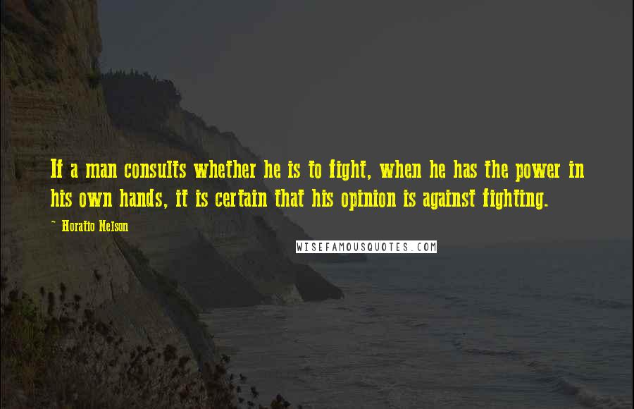 Horatio Nelson Quotes: If a man consults whether he is to fight, when he has the power in his own hands, it is certain that his opinion is against fighting.