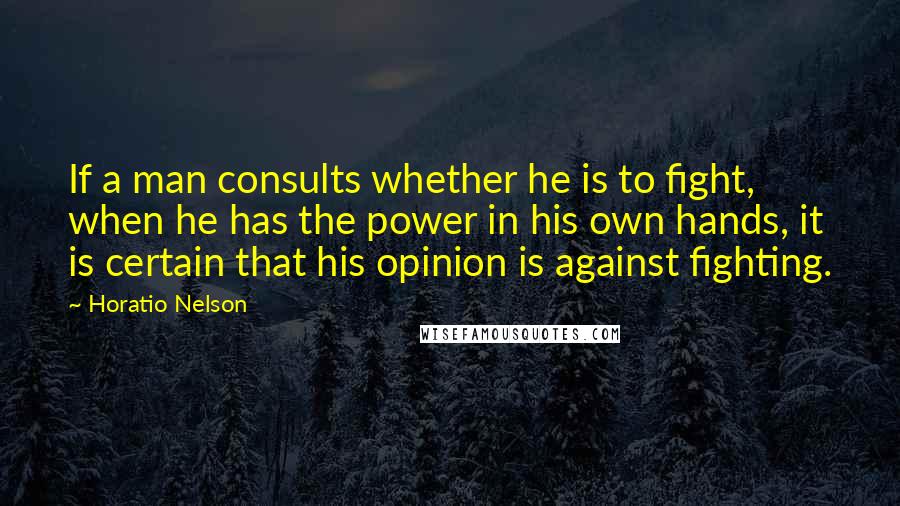 Horatio Nelson Quotes: If a man consults whether he is to fight, when he has the power in his own hands, it is certain that his opinion is against fighting.