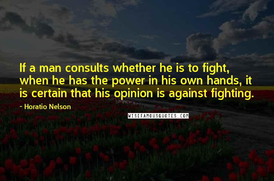 Horatio Nelson Quotes: If a man consults whether he is to fight, when he has the power in his own hands, it is certain that his opinion is against fighting.