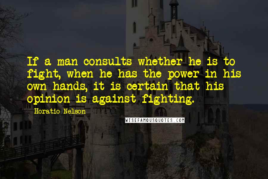 Horatio Nelson Quotes: If a man consults whether he is to fight, when he has the power in his own hands, it is certain that his opinion is against fighting.