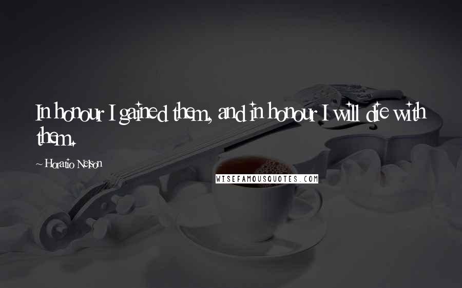 Horatio Nelson Quotes: In honour I gained them, and in honour I will die with them.