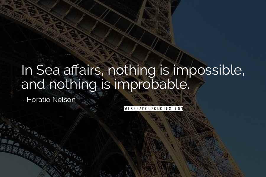 Horatio Nelson Quotes: In Sea affairs, nothing is impossible, and nothing is improbable.
