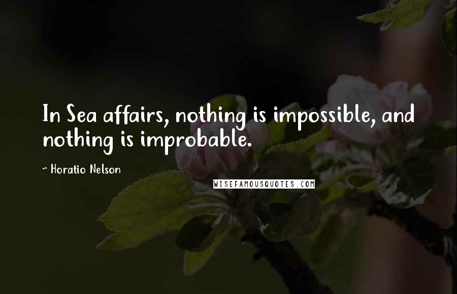 Horatio Nelson Quotes: In Sea affairs, nothing is impossible, and nothing is improbable.