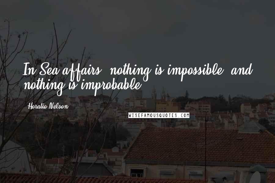 Horatio Nelson Quotes: In Sea affairs, nothing is impossible, and nothing is improbable.