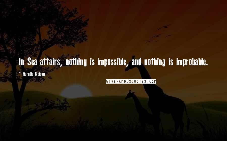 Horatio Nelson Quotes: In Sea affairs, nothing is impossible, and nothing is improbable.