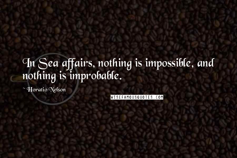 Horatio Nelson Quotes: In Sea affairs, nothing is impossible, and nothing is improbable.