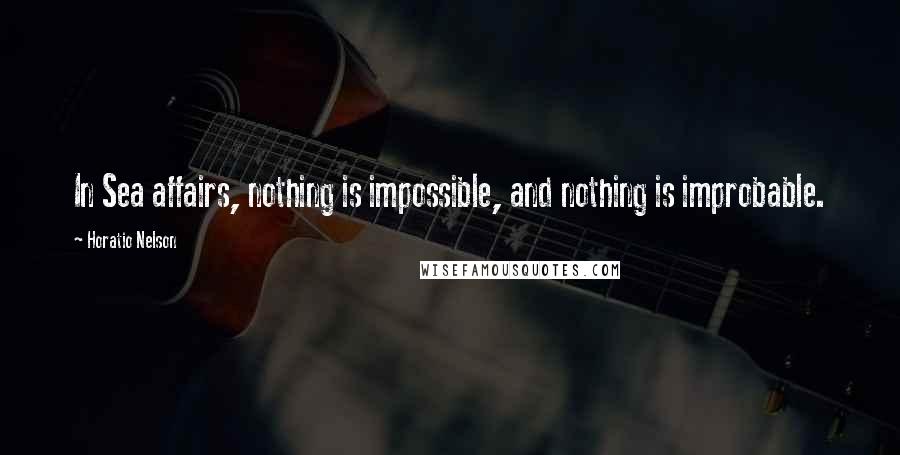 Horatio Nelson Quotes: In Sea affairs, nothing is impossible, and nothing is improbable.