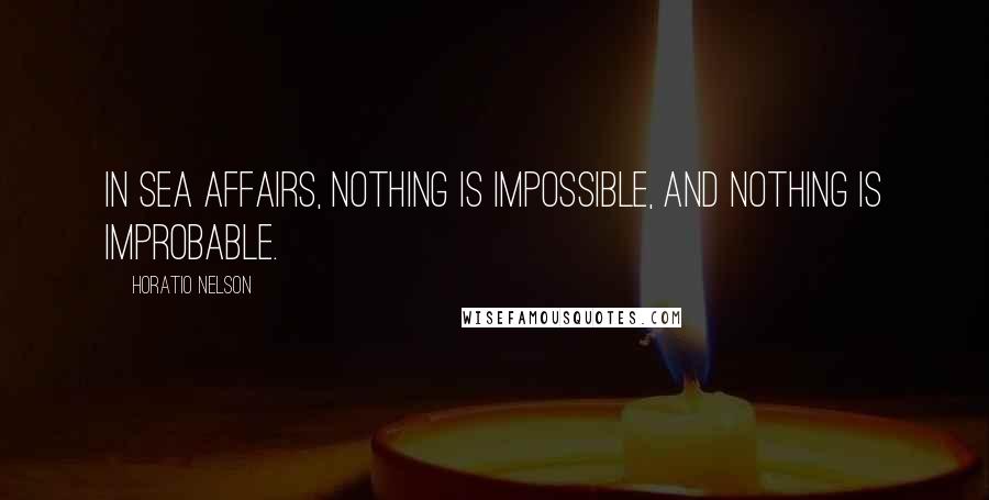 Horatio Nelson Quotes: In Sea affairs, nothing is impossible, and nothing is improbable.