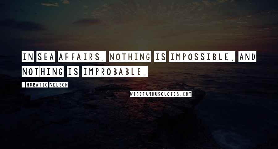 Horatio Nelson Quotes: In Sea affairs, nothing is impossible, and nothing is improbable.