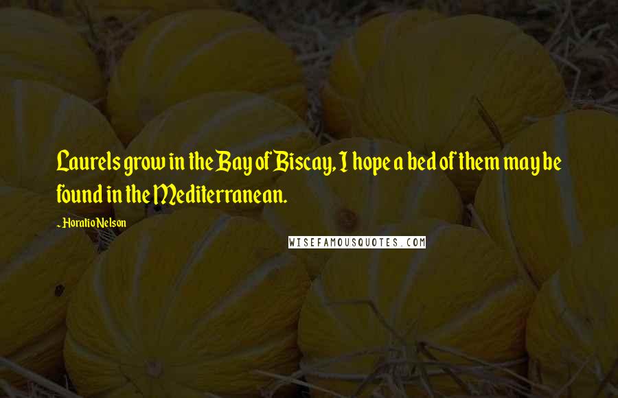 Horatio Nelson Quotes: Laurels grow in the Bay of Biscay, I hope a bed of them may be found in the Mediterranean.