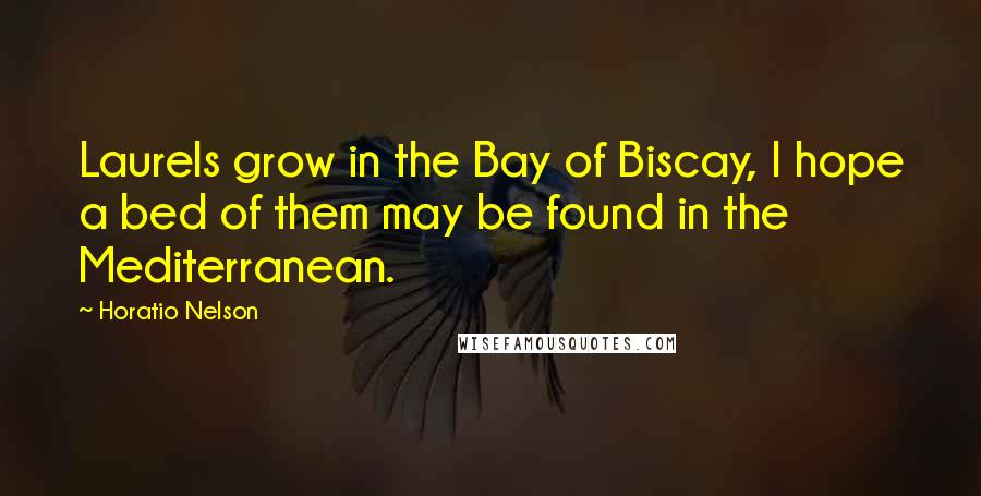 Horatio Nelson Quotes: Laurels grow in the Bay of Biscay, I hope a bed of them may be found in the Mediterranean.