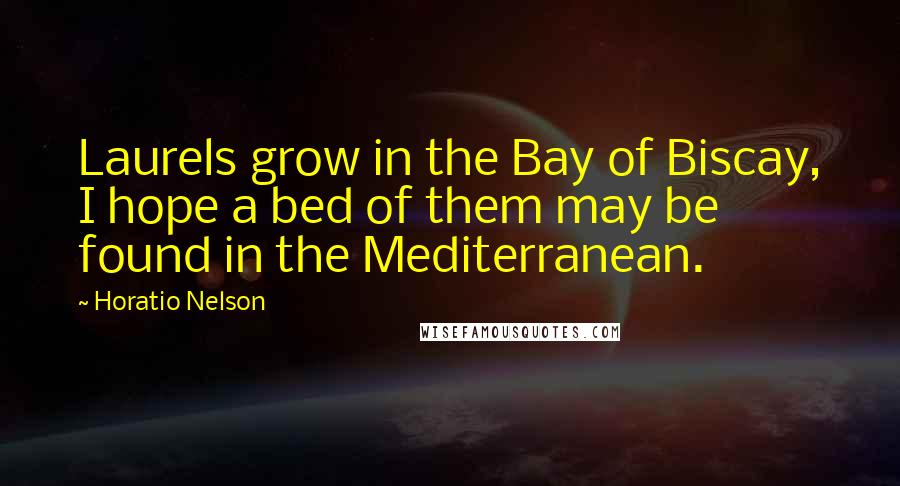 Horatio Nelson Quotes: Laurels grow in the Bay of Biscay, I hope a bed of them may be found in the Mediterranean.