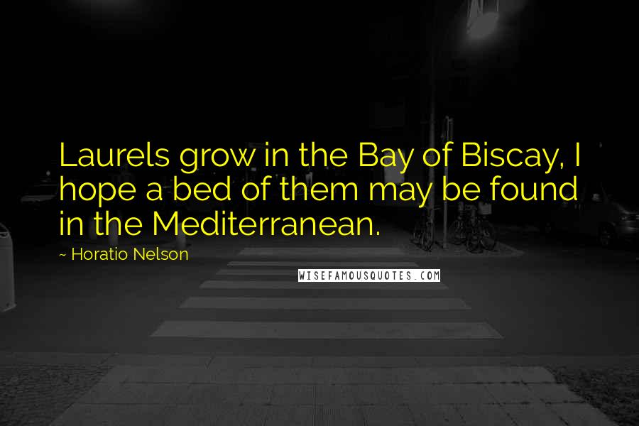 Horatio Nelson Quotes: Laurels grow in the Bay of Biscay, I hope a bed of them may be found in the Mediterranean.