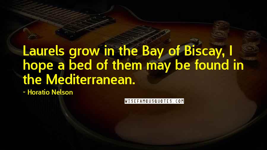 Horatio Nelson Quotes: Laurels grow in the Bay of Biscay, I hope a bed of them may be found in the Mediterranean.