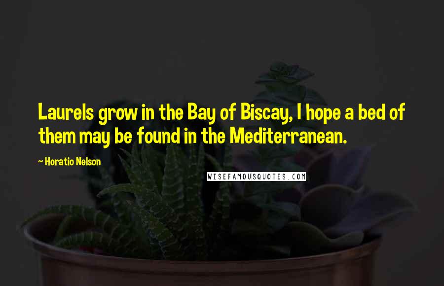 Horatio Nelson Quotes: Laurels grow in the Bay of Biscay, I hope a bed of them may be found in the Mediterranean.