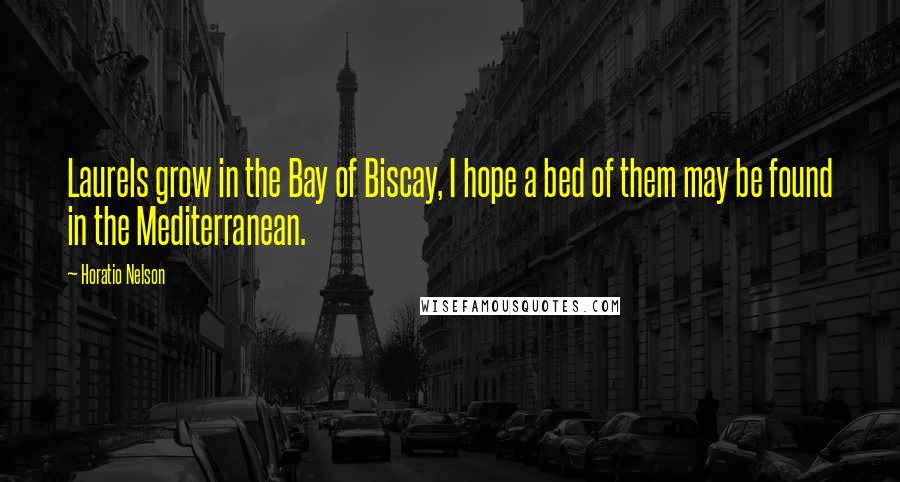 Horatio Nelson Quotes: Laurels grow in the Bay of Biscay, I hope a bed of them may be found in the Mediterranean.