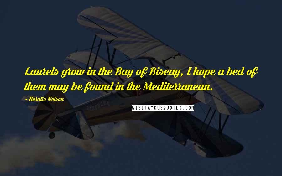 Horatio Nelson Quotes: Laurels grow in the Bay of Biscay, I hope a bed of them may be found in the Mediterranean.