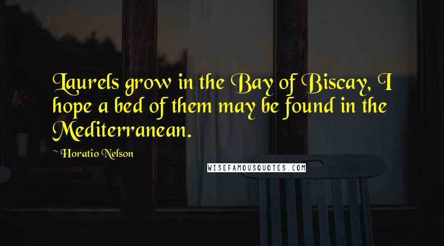Horatio Nelson Quotes: Laurels grow in the Bay of Biscay, I hope a bed of them may be found in the Mediterranean.