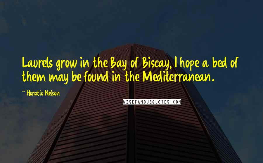 Horatio Nelson Quotes: Laurels grow in the Bay of Biscay, I hope a bed of them may be found in the Mediterranean.