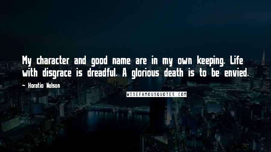 Horatio Nelson Quotes: My character and good name are in my own keeping. Life with disgrace is dreadful. A glorious death is to be envied.