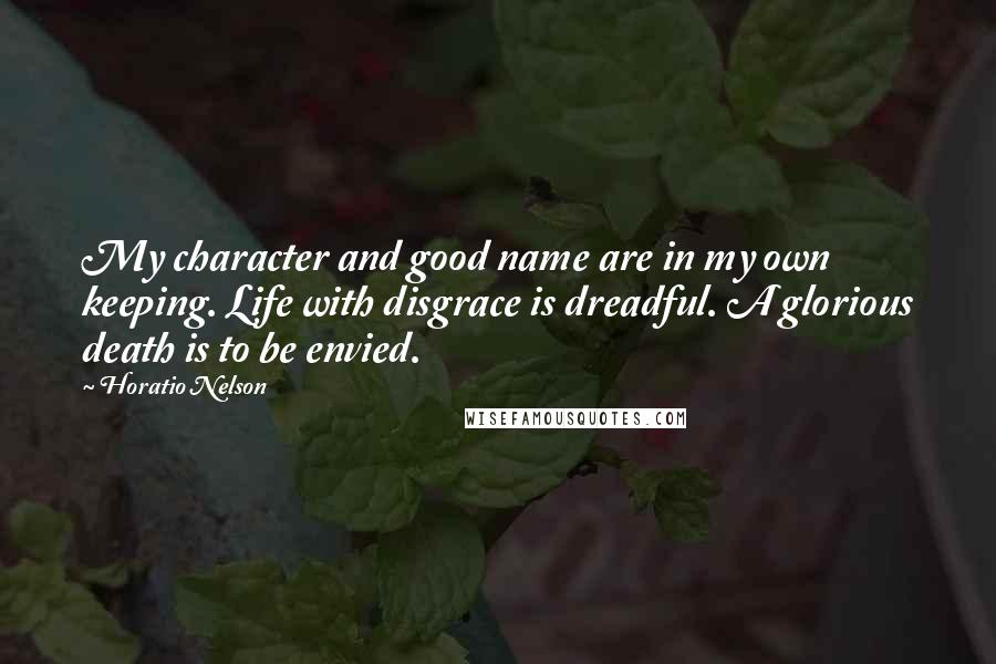 Horatio Nelson Quotes: My character and good name are in my own keeping. Life with disgrace is dreadful. A glorious death is to be envied.