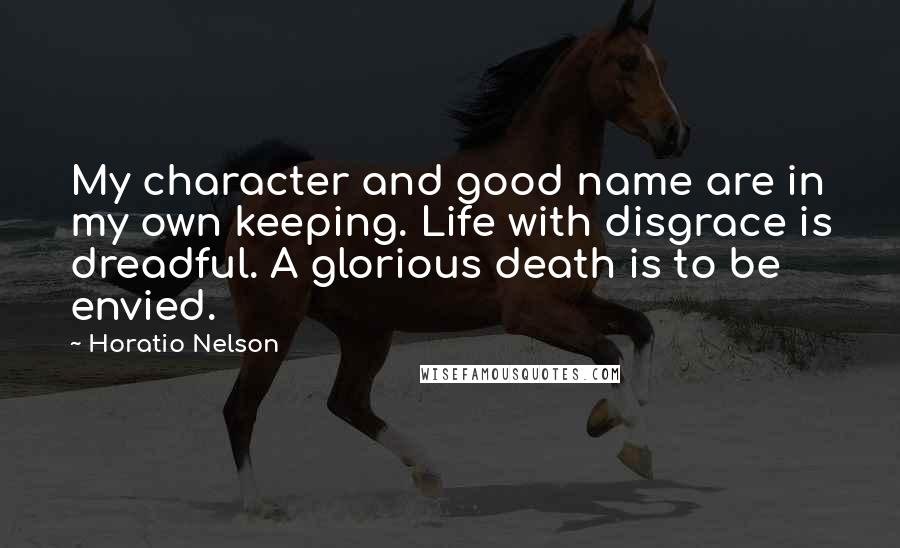 Horatio Nelson Quotes: My character and good name are in my own keeping. Life with disgrace is dreadful. A glorious death is to be envied.