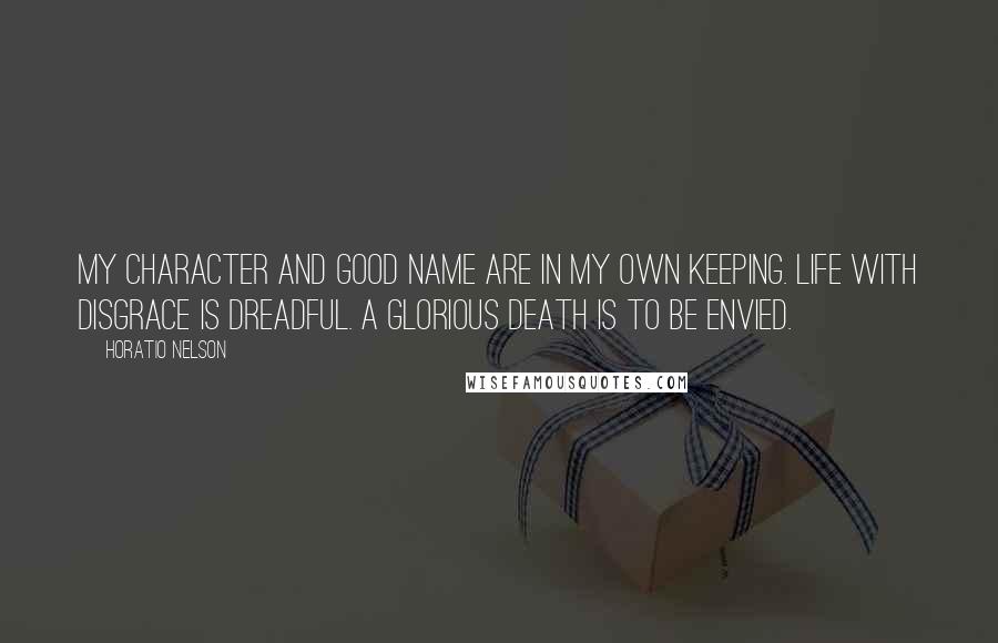 Horatio Nelson Quotes: My character and good name are in my own keeping. Life with disgrace is dreadful. A glorious death is to be envied.