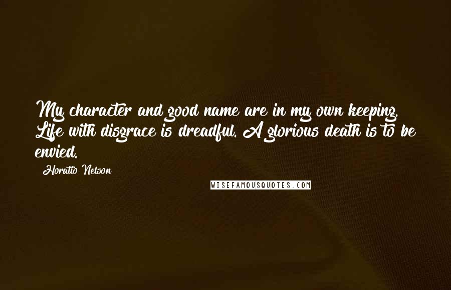 Horatio Nelson Quotes: My character and good name are in my own keeping. Life with disgrace is dreadful. A glorious death is to be envied.