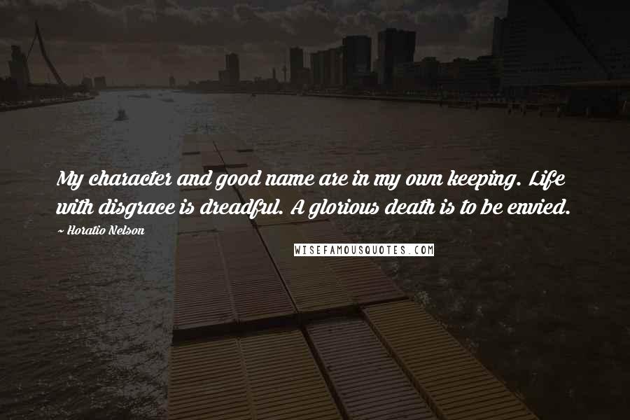 Horatio Nelson Quotes: My character and good name are in my own keeping. Life with disgrace is dreadful. A glorious death is to be envied.