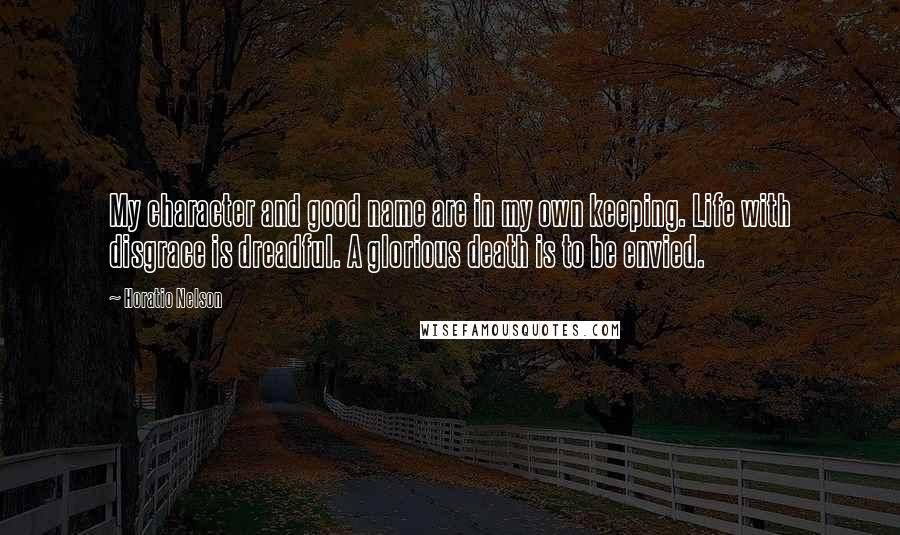 Horatio Nelson Quotes: My character and good name are in my own keeping. Life with disgrace is dreadful. A glorious death is to be envied.